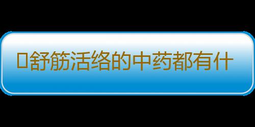 ​舒筋活络的中药都有什么