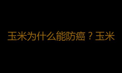 玉米为什么能防癌？玉米的五大营养价值