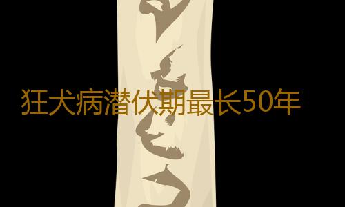 狂犬病潜伏期最长50年是真的吗