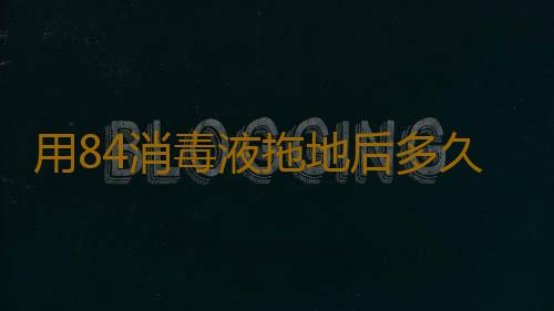 用84消毒液拖地后多久起效