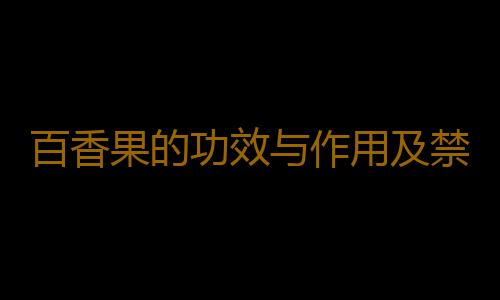 百香果的功效与作用及禁忌是什么？