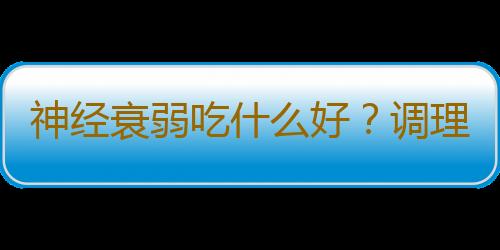 神经衰弱吃什么好？调理神经衰弱的食疗方法