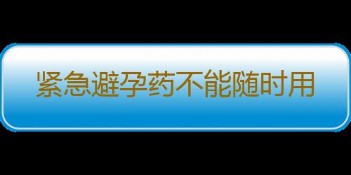 紧急避孕药不能随时用