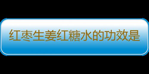 红枣生姜红糖水的功效是什么呢