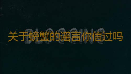 关于螃蟹的谣言你信过吗 正确食用螃蟹放心享受螃蟹盛宴