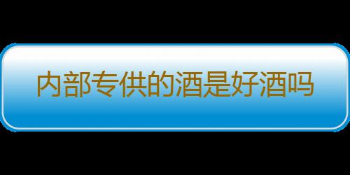 内部专供的酒是好酒吗