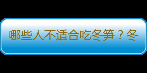 哪些人不适合吃冬笋？冬笋的副作用有哪些