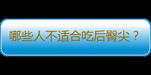 哪些人不适合吃后臀尖？后臀尖的副作用有哪些