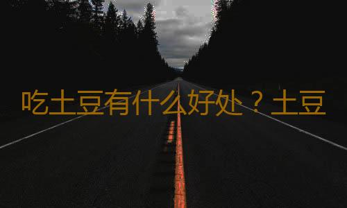 吃土豆有什么好处？土豆怎么吃最营养？