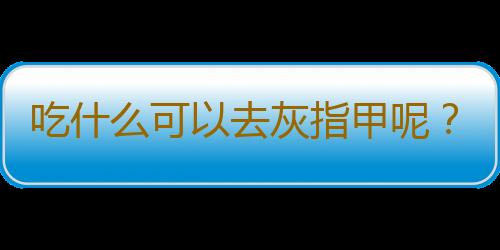 吃什么可以去灰指甲呢？