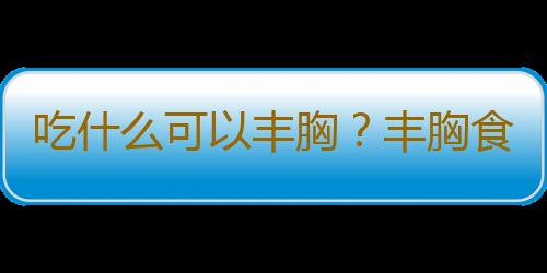 吃什么可以丰胸？丰胸食物与食谱推荐