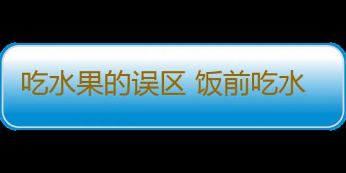 吃水果的误区 饭前吃水果好吗