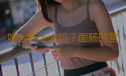 吃面肠上火吗？面肠的营养价值有哪些