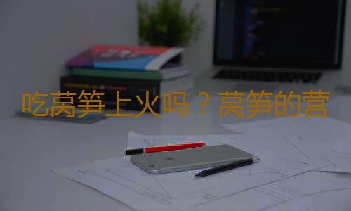 吃莴笋上火吗？莴笋的营养价值有哪些