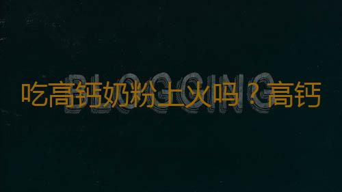 吃高钙奶粉上火吗？高钙奶粉的营养价值有哪些