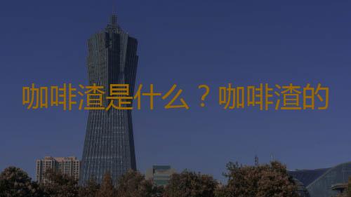 咖啡渣是什么？咖啡渣的妙用