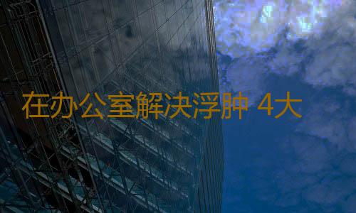 在办公室解决浮肿 4大招消除“萝卜腿”