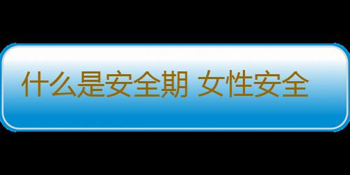 什么是安全期 女性安全期如何计算