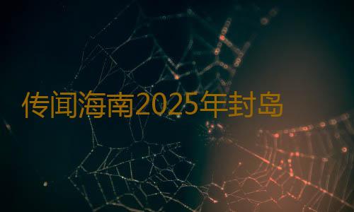 传闻海南2025年封岛真的假的