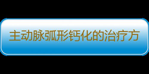 主动脉弧形钙化的治疗方法