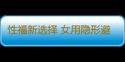 性福新选择 女用隐形避孕套