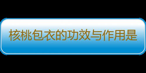 核桃包衣的功效与作用是什么