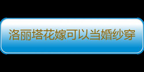 洛丽塔花嫁可以当婚纱穿吗