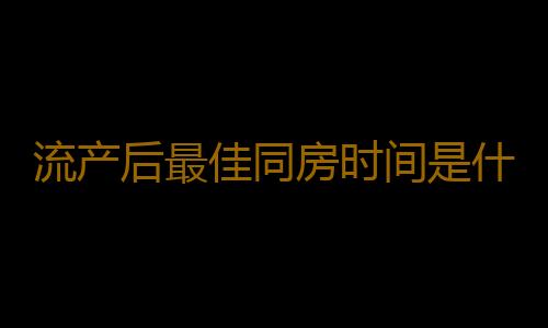 流产后最佳同房时间是什么时候