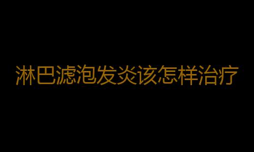 淋巴滤泡发炎该怎样治疗