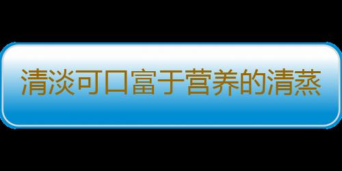 清淡可口富于营养的清蒸家常菜 七款清蒸家常菜推荐