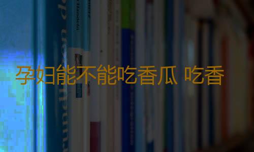 孕妇能不能吃香瓜 吃香瓜要注意哪些