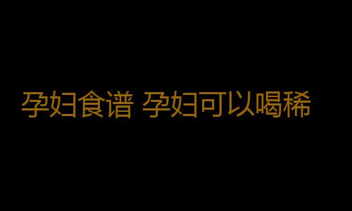 孕妇食谱 孕妇可以喝稀饭吗？