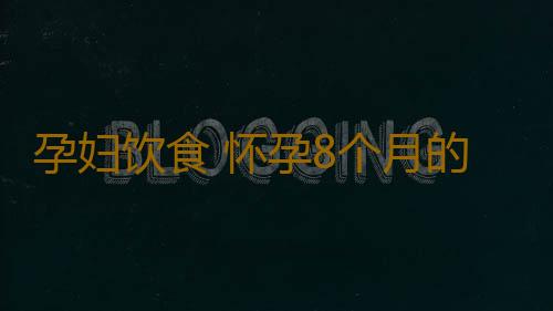 孕妇饮食 怀孕8个月的饮食注意事项