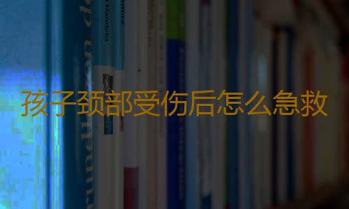 孩子颈部受伤后怎么急救？