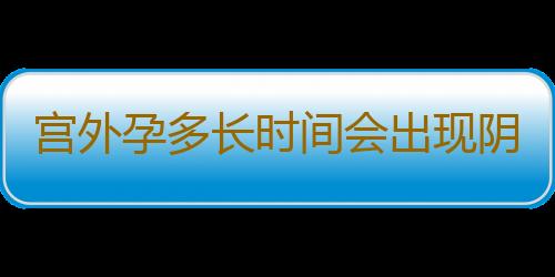 宫外孕多长时间会出现阴道流血呢？