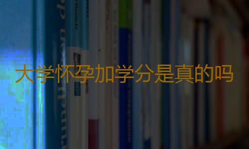 大学怀孕加学分是真的吗