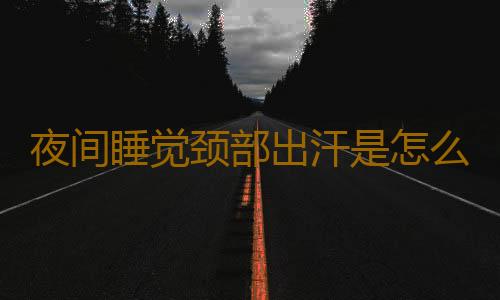 夜间睡觉颈部出汗是怎么回事呢