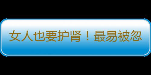 女人也要护肾！最易被忽视的肾虚3件事