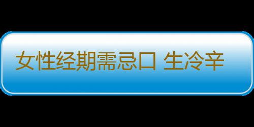 女性经期需忌口 生冷辛辣该远离