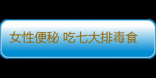 女性便秘 吃七大排毒食物进行巧妙的治疗