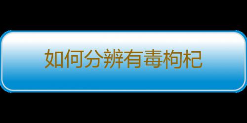 如何分辨有毒枸杞