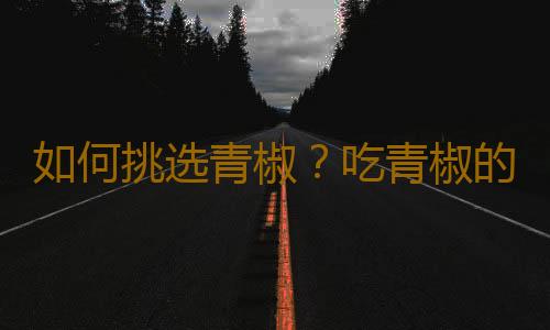 如何挑选青椒？吃青椒的注意事项