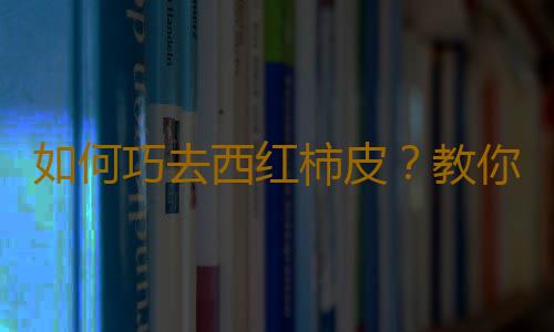 如何巧去西红柿皮？教你轻松给西红柿去皮