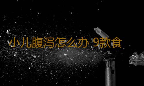 小儿腹泻怎么办 9款食疗方轻松搞定4种腹泻