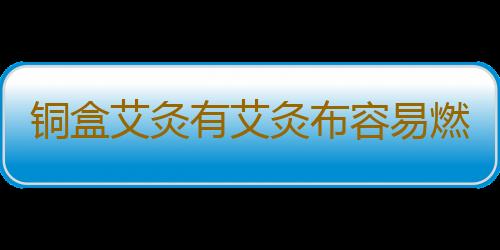 铜盒艾灸有艾灸布容易燃烧吗