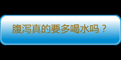 腹泻真的要多喝水吗？