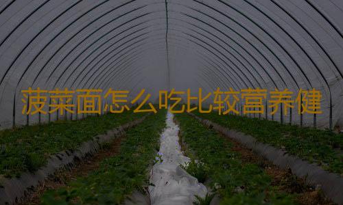 菠菜面怎么吃比较营养健康