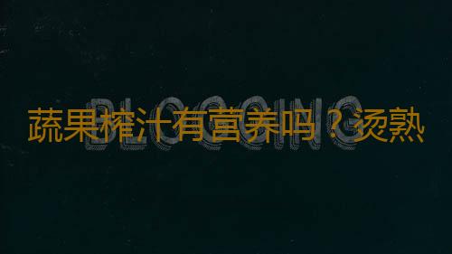 蔬果榨汁有营养吗？烫熟食材能保存营养成分