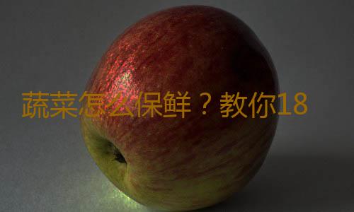 蔬菜怎么保鲜？教你18种常见蔬菜保鲜法