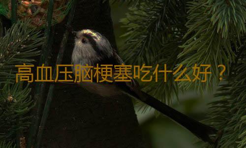 高血压脑梗塞吃什么好？这样做效果更佳！